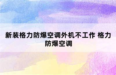 新装格力防爆空调外机不工作 格力防爆空调